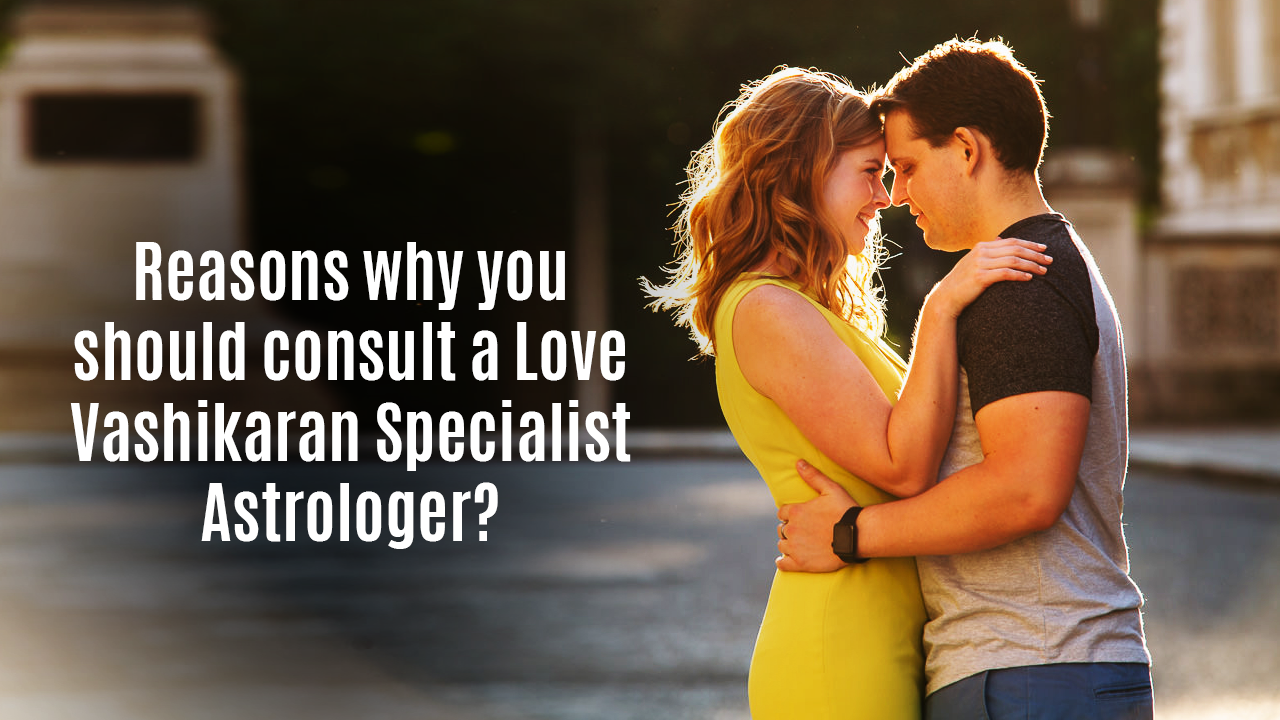 You are currently viewing Reasons why you should consult a Love Vashikaran Specialist astrologer?